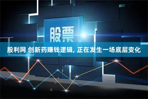 股利网 创新药赚钱逻辑, 正在发生一场底层变化