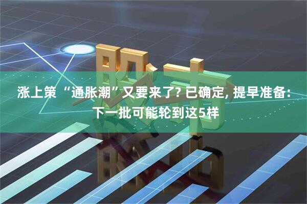 涨上策 “通胀潮”又要来了? 已确定, 提早准备: 下一批可能轮到这5样