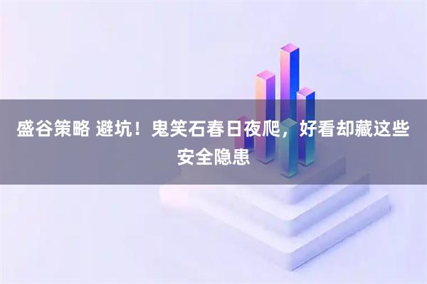 盛谷策略 避坑！鬼笑石春日夜爬，好看却藏这些安全隐患