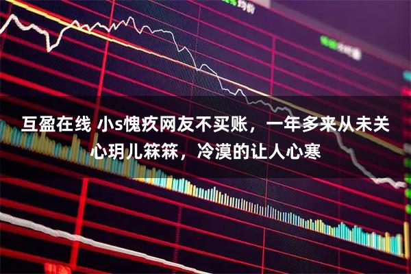 互盈在线 小s愧疚网友不买账，一年多来从未关心玥儿箖箖，冷漠的让人心寒