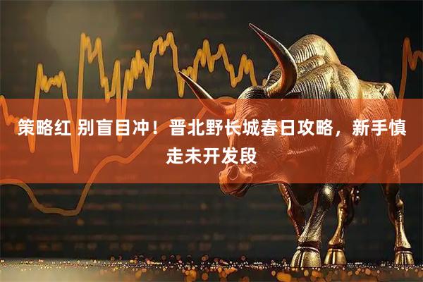 策略红 别盲目冲！晋北野长城春日攻略，新手慎走未开发段