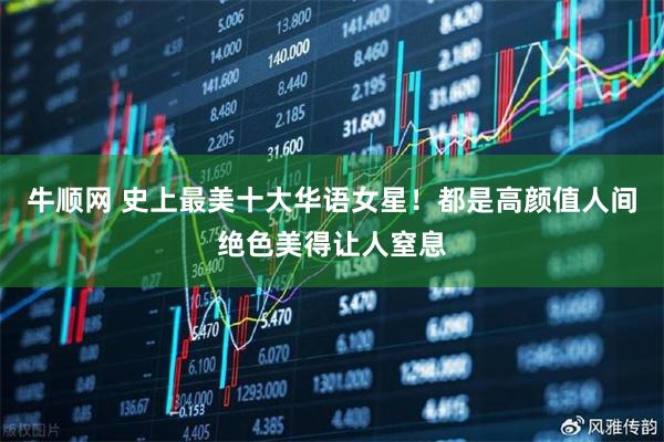 牛顺网 史上最美十大华语女星！都是高颜值人间绝色美得让人窒息