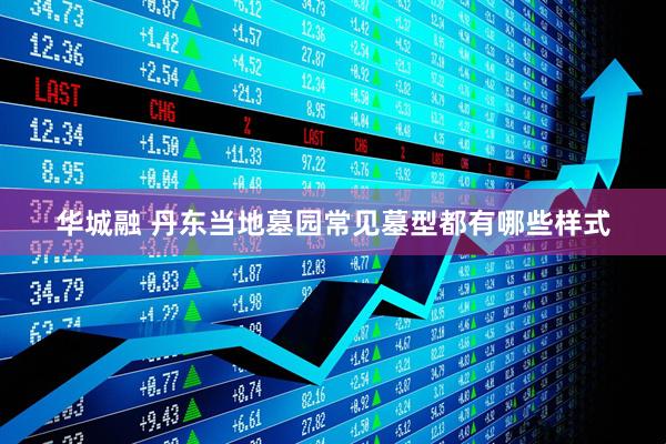 华城融 丹东当地墓园常见墓型都有哪些样式
