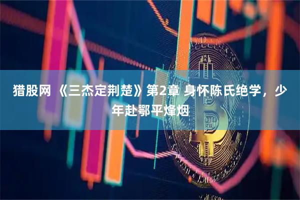 猎股网 《三杰定荆楚》第2章 身怀陈氏绝学，少年赴鄂平烽烟