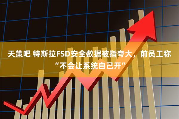 天策吧 特斯拉FSD安全数据被指夸大,前员工称“不会让系统自己开”