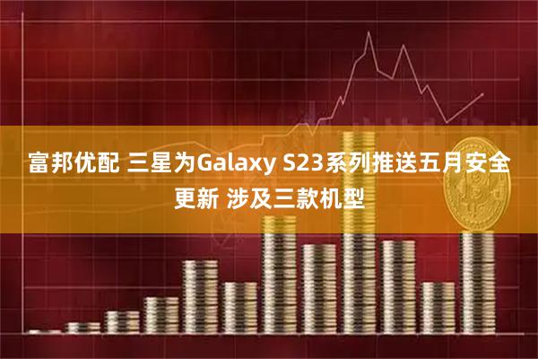 富邦优配 三星为Galaxy S23系列推送五月安全更新 涉及三款机型