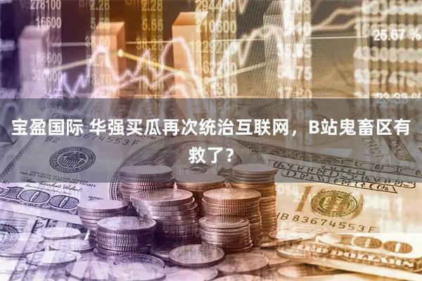 宝盈国际 华强买瓜再次统治互联网,B站鬼畜区有救了?