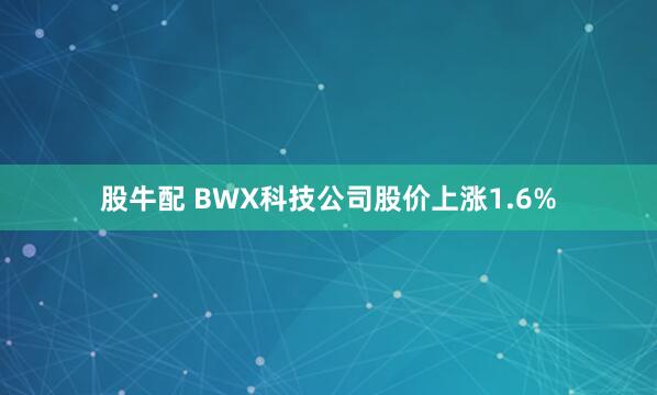 股牛配 BWX科技公司股价上涨1.6%