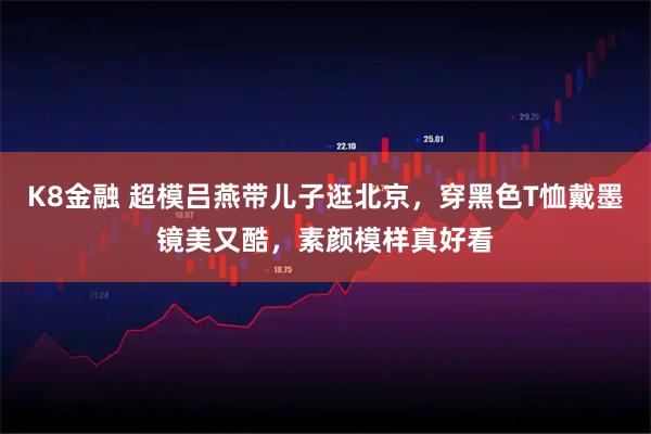 K8金融 超模吕燕带儿子逛北京，穿黑色T恤戴墨镜美又酷，素颜模样真好看