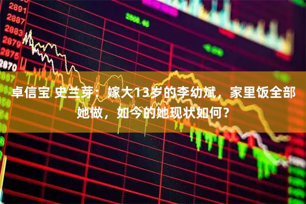 卓信宝 史兰芽：嫁大13岁的李幼斌，家里饭全部她做，如今的她现状如何？