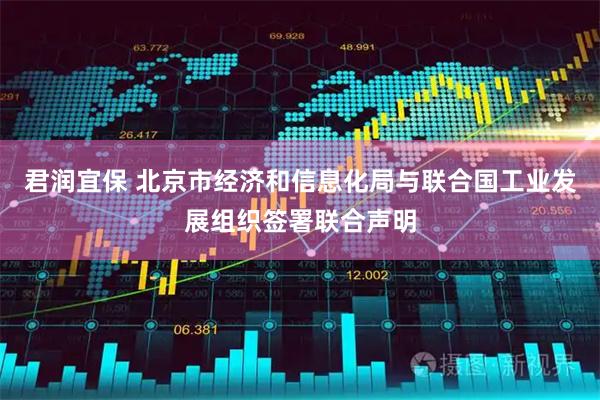 君润宜保 北京市经济和信息化局与联合国工业发展组织签署联合声明