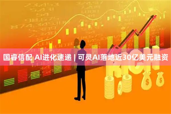 国睿信配 AI进化速递 | 可灵AI落地近30亿美元融资