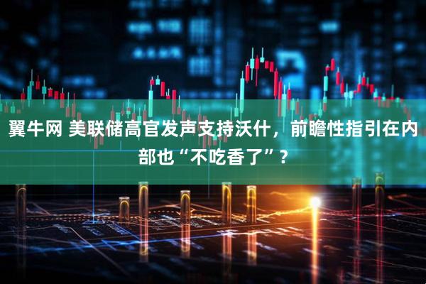 翼牛网 美联储高官发声支持沃什，前瞻性指引在内部也“不吃香了”？