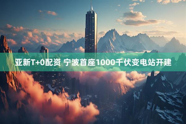 亚新T+0配资 宁波首座1000千伏变电站开建