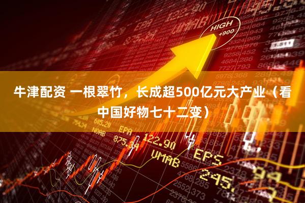 牛津配资 一根翠竹，长成超500亿元大产业（看中国好物七十二变）