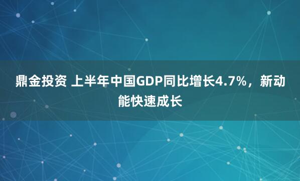 鼎金投资 上半年中国GDP同比增长4.7%，新动能快速成长