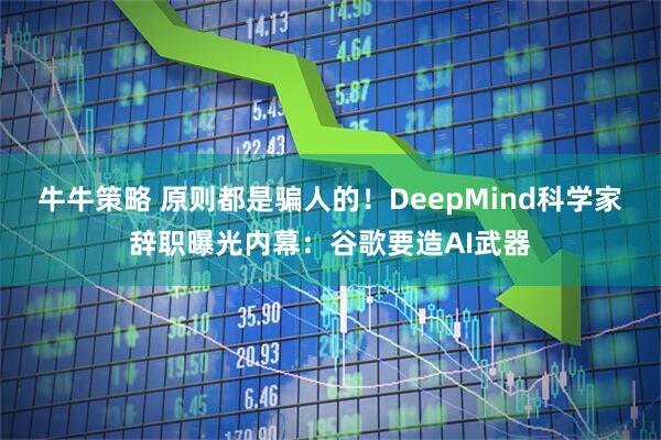 牛牛策略 原则都是骗人的!DeepMind科学家辞职曝光内幕:谷歌要造AI武器