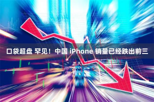 口袋超盘 罕见!中国 iPhone 销量已经跌出前三
