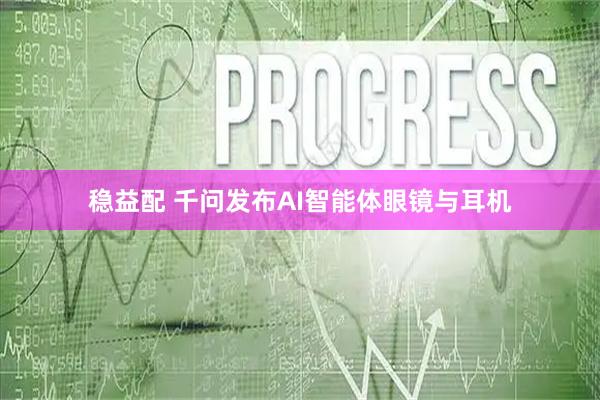 稳益配 千问发布AI智能体眼镜与耳机