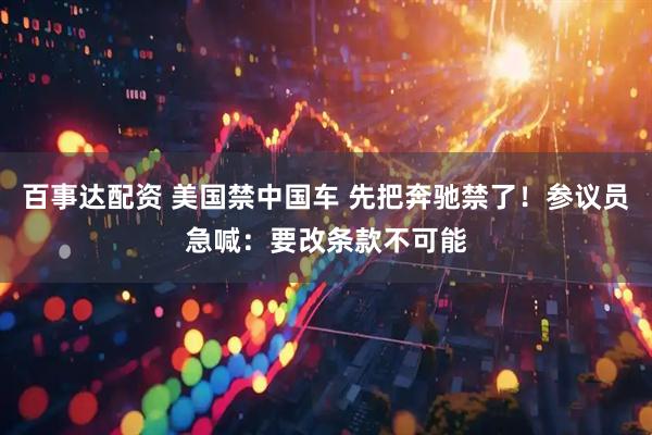 百事达配资 美国禁中国车 先把奔驰禁了!参议员急喊:要改条款不可能