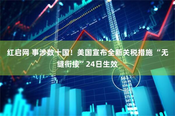 红启网 事涉数十国！美国宣布全新关税措施 “无缝衔接”24日生效