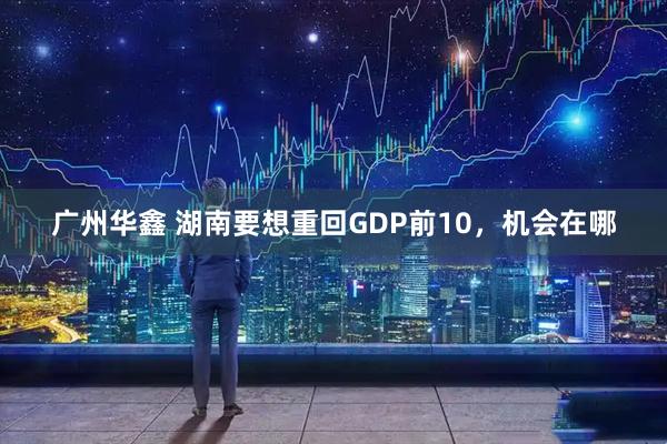 广州华鑫 湖南要想重回GDP前10，机会在哪