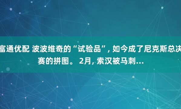 富通优配 波波维奇的“试验品”, 如今成了尼克斯总决赛的拼图。 2月, 索汉被马刺...