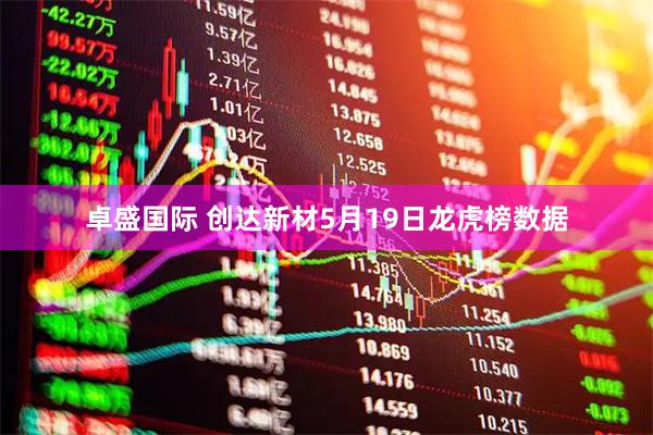 卓盛国际 创达新材5月19日龙虎榜数据