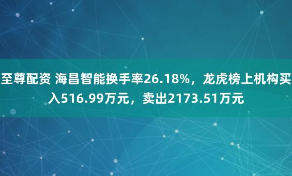 至尊配资 海昌智能换手率26.18%，龙虎榜上机构买入516.99万元，卖出2173.51万元