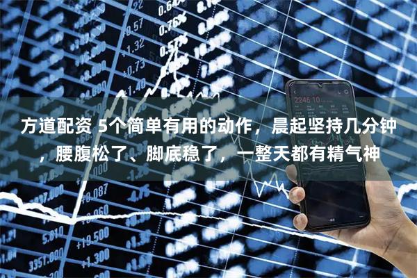 方道配资 5个简单有用的动作，晨起坚持几分钟，腰腹松了、脚底稳了，一整天都有精气神