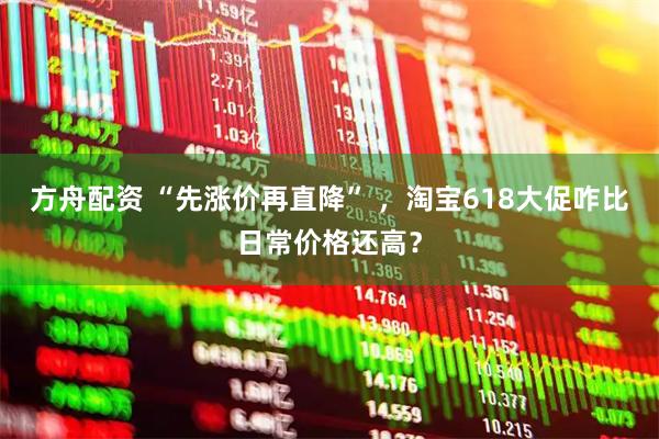 方舟配资 “先涨价再直降” ，淘宝618大促咋比日常价格还高？