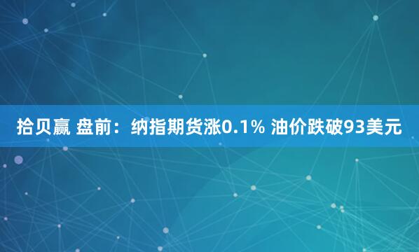 拾贝赢 盘前：纳指期货涨0.1% 油价跌破93美元