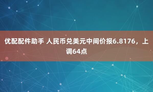 优配配件助手 人民币兑美元中间价报6.8176，上调64点