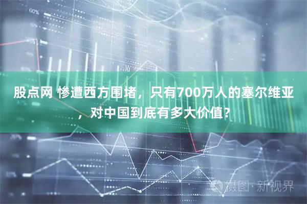 股点网 惨遭西方围堵，只有700万人的塞尔维亚，对中国到底有多大价值？