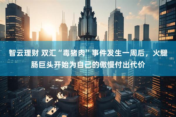 智云理财 双汇“毒猪肉”事件发生一周后，火腿肠巨头开始为自己的傲慢付出代价