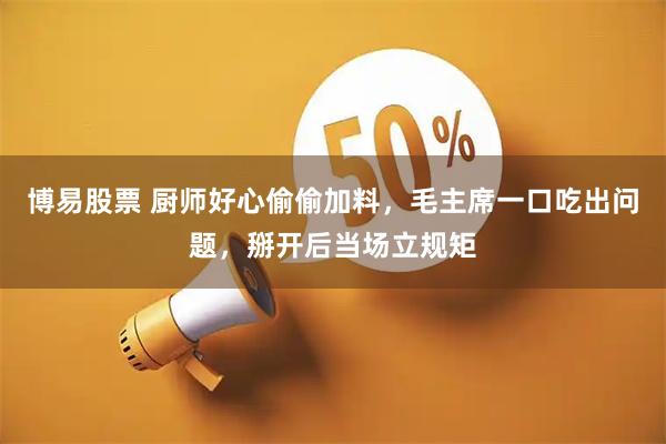 博易股票 厨师好心偷偷加料，毛主席一口吃出问题，掰开后当场立规矩