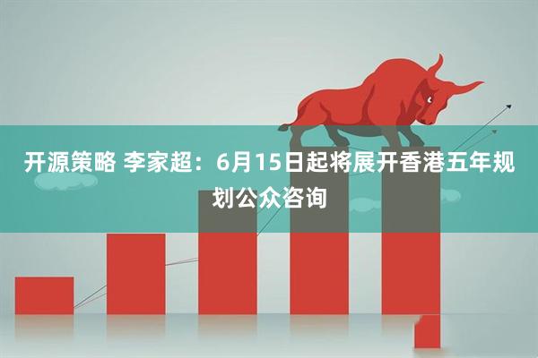 开源策略 李家超：6月15日起将展开香港五年规划公众咨询