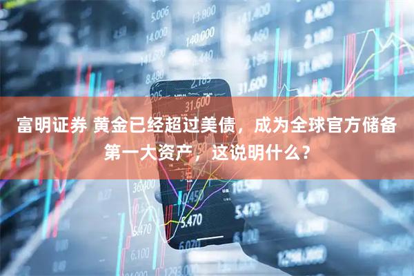 富明证券 黄金已经超过美债，成为全球官方储备第一大资产，这说明什么？