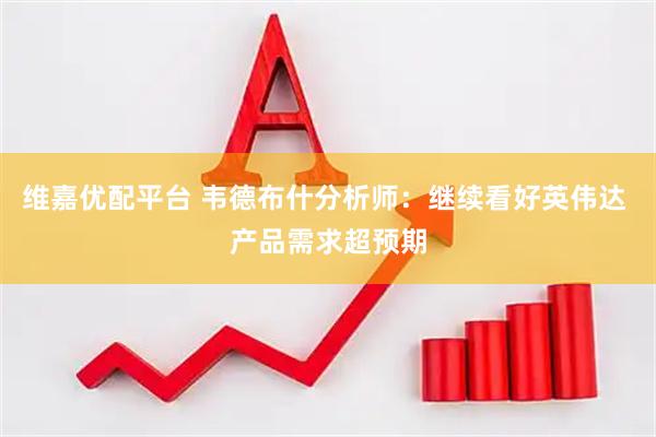 维嘉优配平台 韦德布什分析师：继续看好英伟达 产品需求超预期