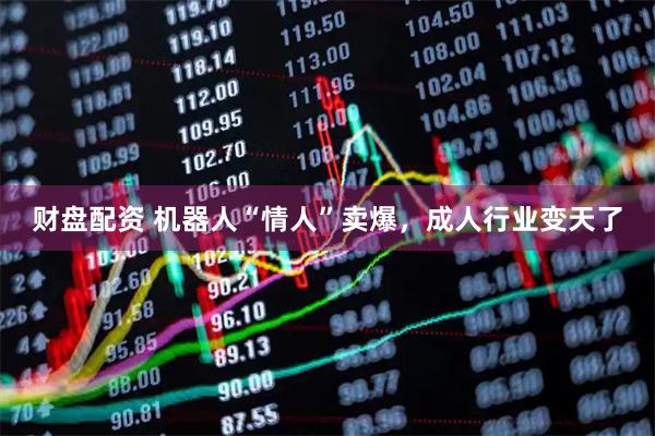 财盘配资 机器人“情人”卖爆，成人行业变天了