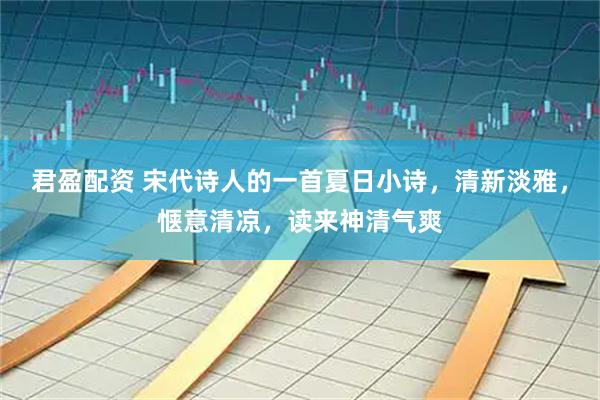 君盈配资 宋代诗人的一首夏日小诗，清新淡雅，惬意清凉，读来神清气爽