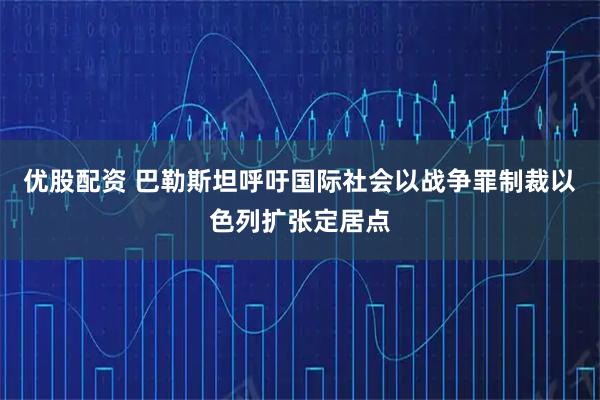 优股配资 巴勒斯坦呼吁国际社会以战争罪制裁以色列扩张定居点
