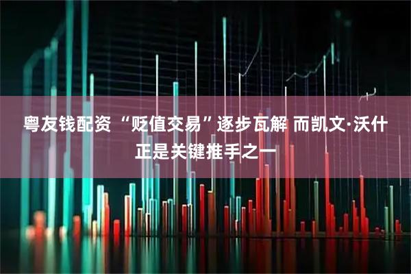 粤友钱配资 “贬值交易”逐步瓦解 而凯文·沃什正是关键推手之一