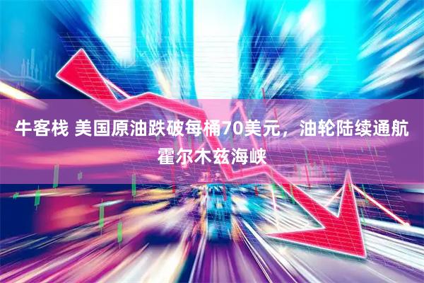 牛客栈 美国原油跌破每桶70美元，油轮陆续通航霍尔木兹海峡