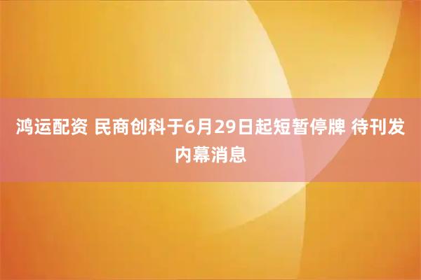 鸿运配资 民商创科于6月29日起短暂停牌 待刊发内幕消息