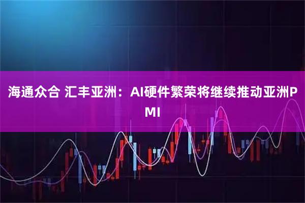 海通众合 汇丰亚洲：AI硬件繁荣将继续推动亚洲PMI