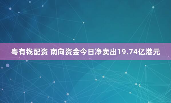粤有钱配资 南向资金今日净卖出19.74亿港元
