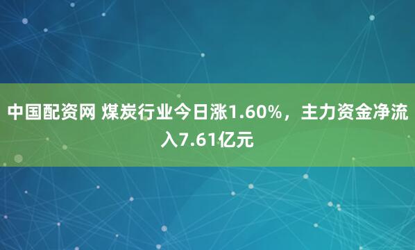 中国配资网 煤炭行业今日涨1.60%，主力资金净流入7.61亿元