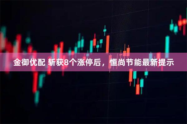 金御优配 斩获8个涨停后，恒尚节能最新提示