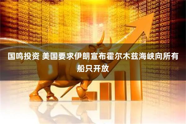 国鸣投资 美国要求伊朗宣布霍尔木兹海峡向所有船只开放